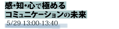 感・知・心で極めるコミュニケーションの未来 5/29 13:00-13:40