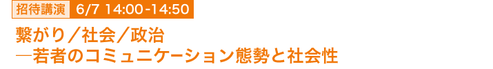 6月7日 14:00~14:50 招待講演 「繋がり/社会/政治―若者のコミュニケーション態勢と社会性」 東京大学情報学環 准教授 北田 暁大