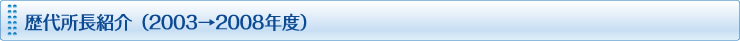 歴代所長紹介（2003→2008年度）